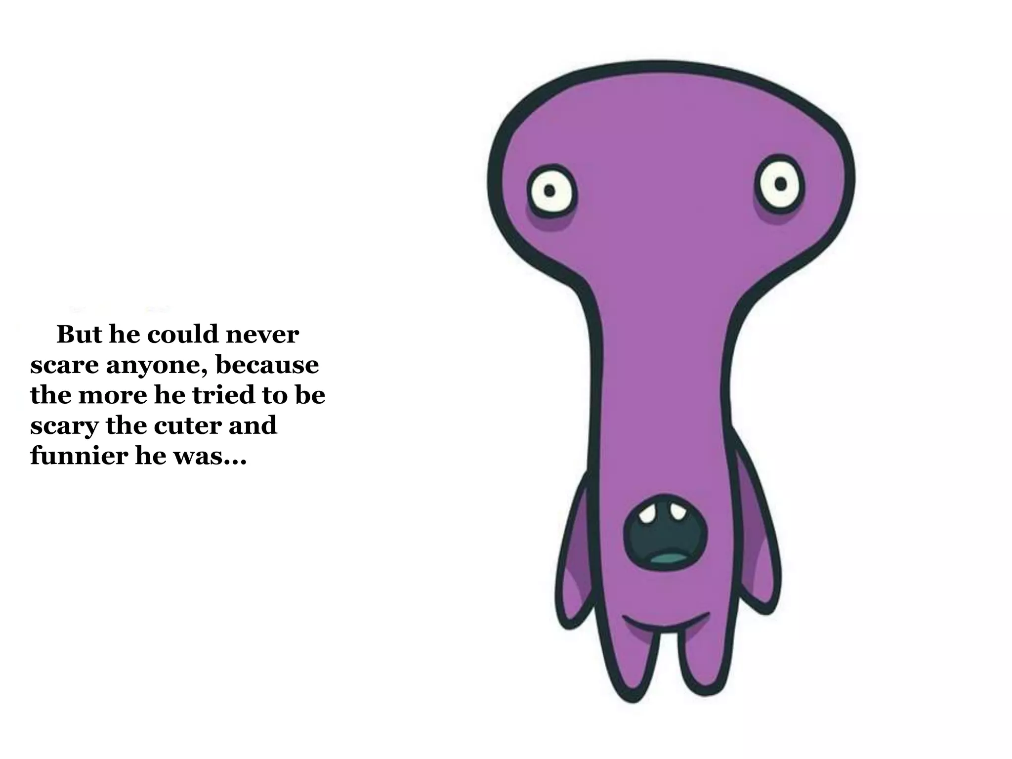But he could never 
scare anyone, because 
the more he tried to be 
scary the cuter and 
funnier he was... 
 