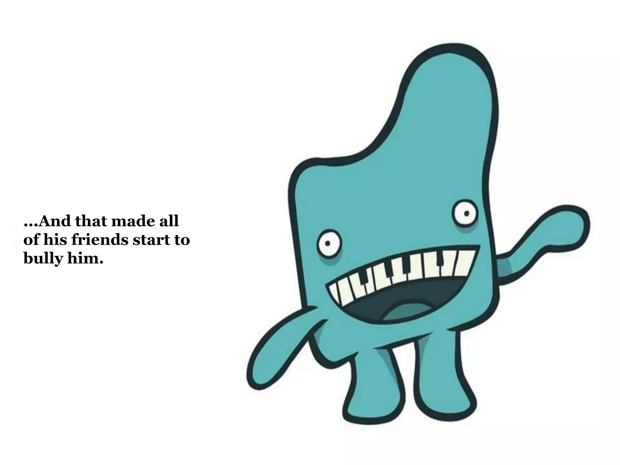 ...And that made all 
of his friends start to 
bully him. 
 