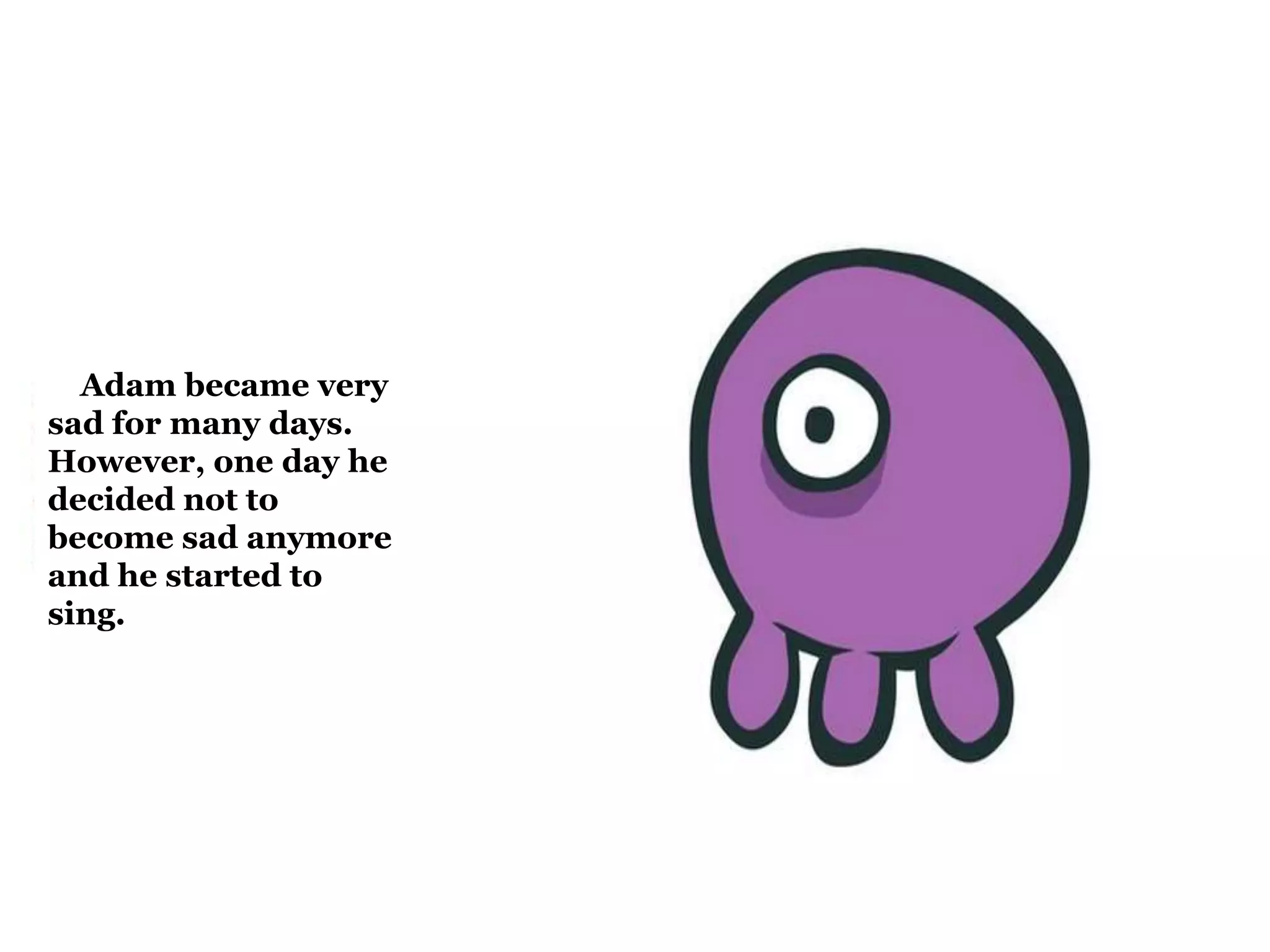 Adam became very 
sad for many days. 
However, one day he 
decided not to 
become sad anymore 
and he started to 
sing. 
 