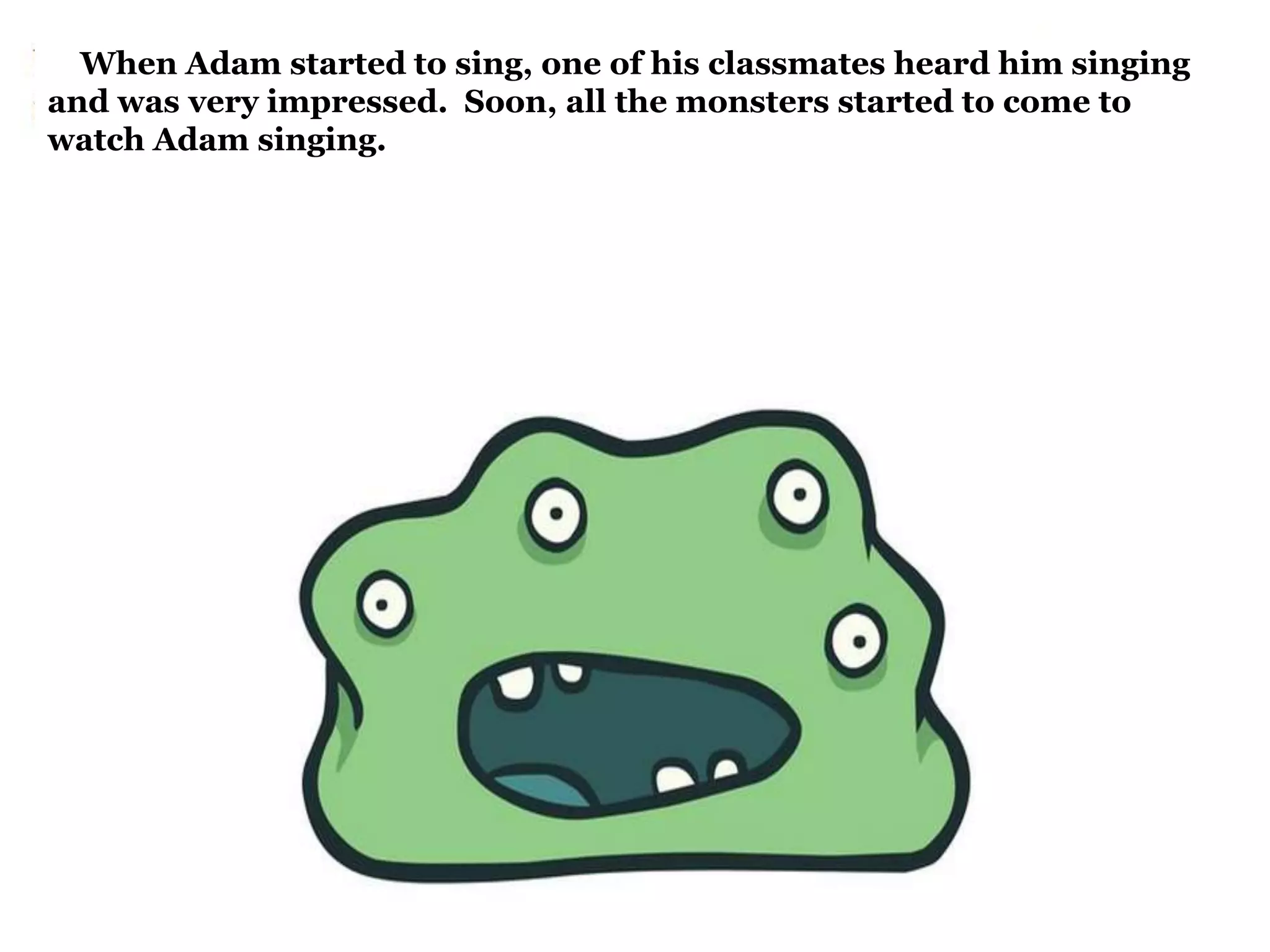 When Adam started to sing, one of his classmates heard him singing 
and was very impressed. Soon, all the monsters started to come to 
watch Adam singing. 
 