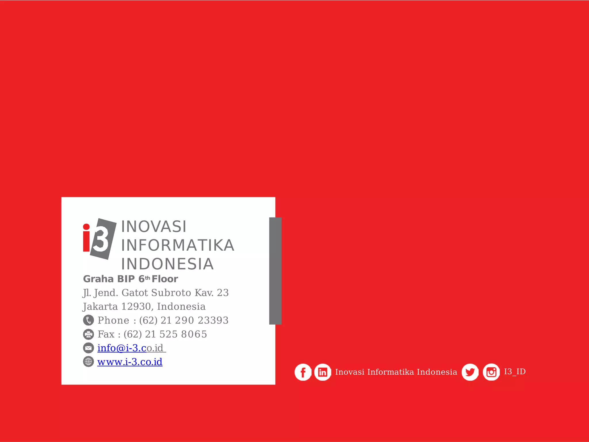 Graha BIP 6th
Floor
Jl. Jend. Gatot Subroto Kav. 23
Jakarta 12930, Indonesia
Phone : (62) 21 290 23393
Fax : (62) 21 525 8065
info@i-3.co.id
www.i-3.co.id
INOVASI
INFORMATIKA
INDONESIA
Inovasi Informatika Indonesia I3_ID
 
