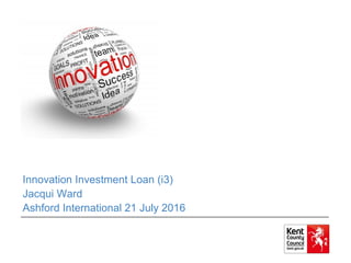 Innovation Investment Loan (i3)
Jacqui Ward
Ashford International 21 July 2016
 