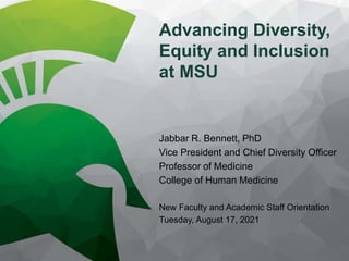 Advancing Diversity,
Equity and Inclusion
at MSU
Jabbar R. Bennett, PhD
Vice President and Chief Diversity Officer
Professor of Medicine
College of Human Medicine
New Faculty and Academic Staff Orientation
Tuesday, August 17, 2021
 
