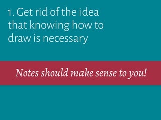 1. Get rid of the idea
that knowing how to
draw is necessary
Notes should make sense to you!
 