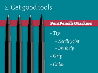 2. Get good tools
• Tip
• Needle point
• Brush tip
• Grip
• Color
Pen/Pencils/Markers
 