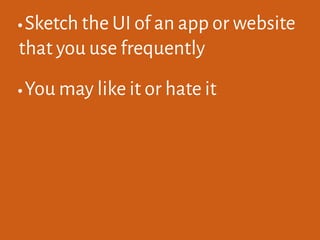 •Sketch the UI of an app or website
that you use frequently
•You may like it or hate it
 