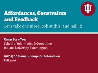 Affordances,Constraints
andFeedback
Let’s take one more look at this, and nail it!
OmarSosa-Tzec
School of Informatics & Computing
Indiana University Bloomington
info i300 Human-Computer Interaction
Fall 2016
 
