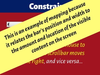 Iftheuserdragsthemouseto
theright,thescrollbarmoves
totheright,andviceversa…
Constraints
Thisisanexampleofmappingbecause 
itrelatesthebar'spositionandwidthto
theamountandlocationofthevisible
contentonthescreen
 