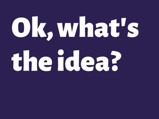 Ok,what's
theidea?
 