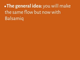 •The general idea: you will make
the same flow but now with
Balsamiq
 