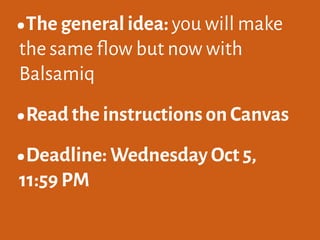 •The general idea: you will make
the same flow but now with
Balsamiq
•Read the instructions on Canvas
•Deadline: Wednesday Oct 5,
11:59 PM
 