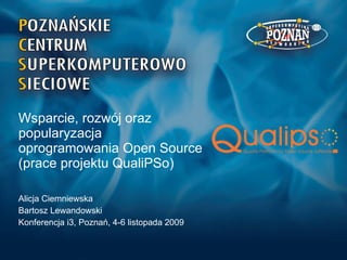 Wsparcie, rozwój oraz  popularyzacja  oprogramowania Open Source (prace projektu QualiPSo) Alicja Ciemniewska Bartosz Lewandowski Konferencja i3, Poznań, 4-6 listopada 2009 
