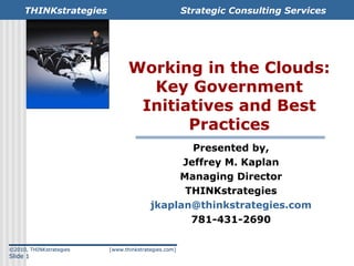 Working in the Clouds: Key Government Initiatives and Best Practices Presented by, Jeffrey M. Kaplan Managing Director THINKstrategies [email_address] 781-431-2690 