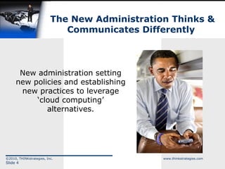 The New Administration Thinks & Communicates Differently New administration setting new policies and establishing new practices to leverage ‘cloud computing’ alternatives. 