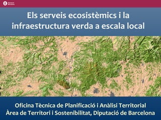 Els serveis ecosistèmics i la
infraestructura verda a escala local
Oficina Tècnica de Planificació i Anàlisi Territorial
Àrea de Territori i Sostenibilitat, Diputació de
Barcelona
 