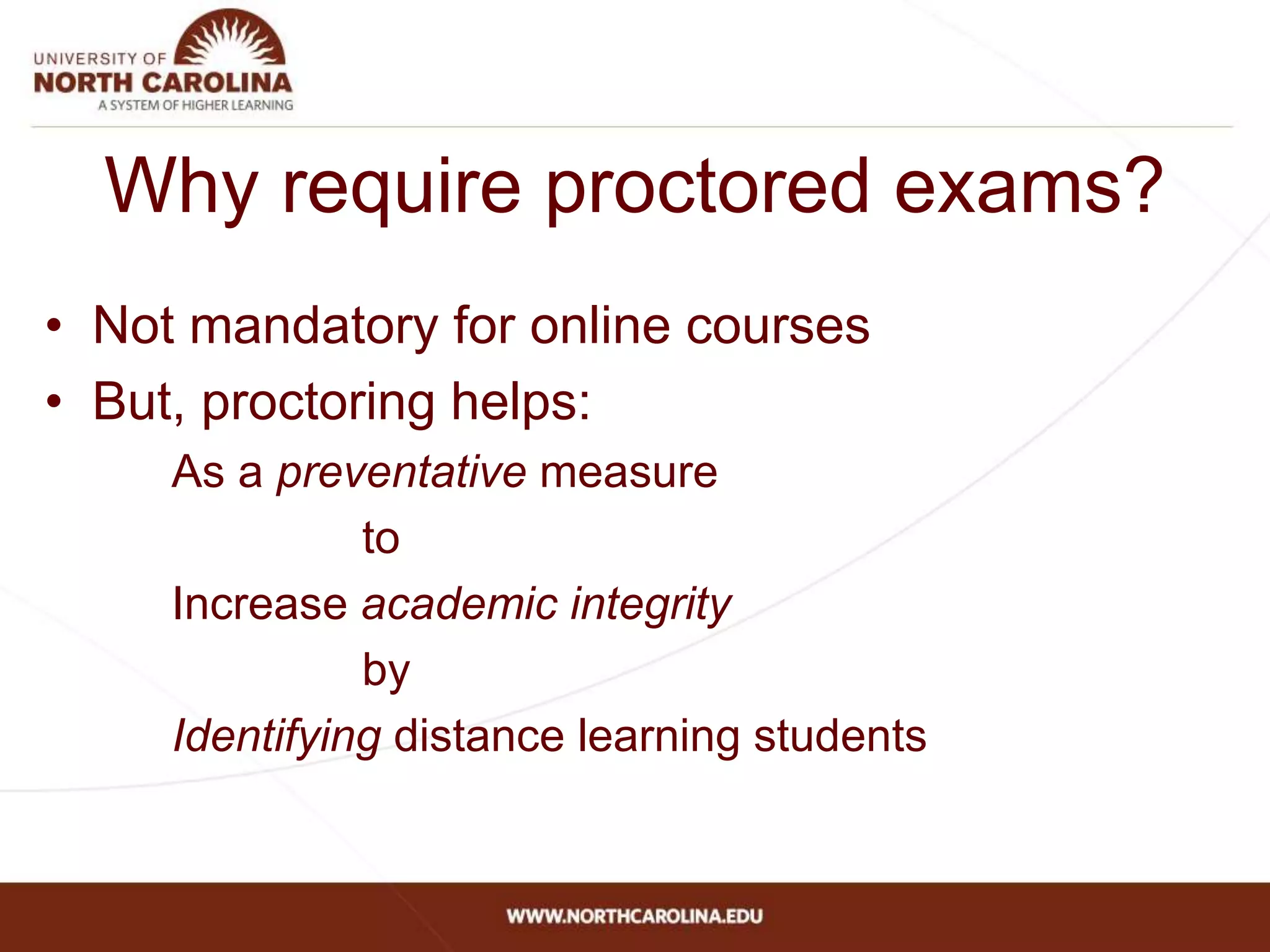 Why require proctored exams?
• Not mandatory for online courses
• But, proctoring helps:
As a preventative measure
to
Increase academic integrity
by
Identifying distance learning students
 