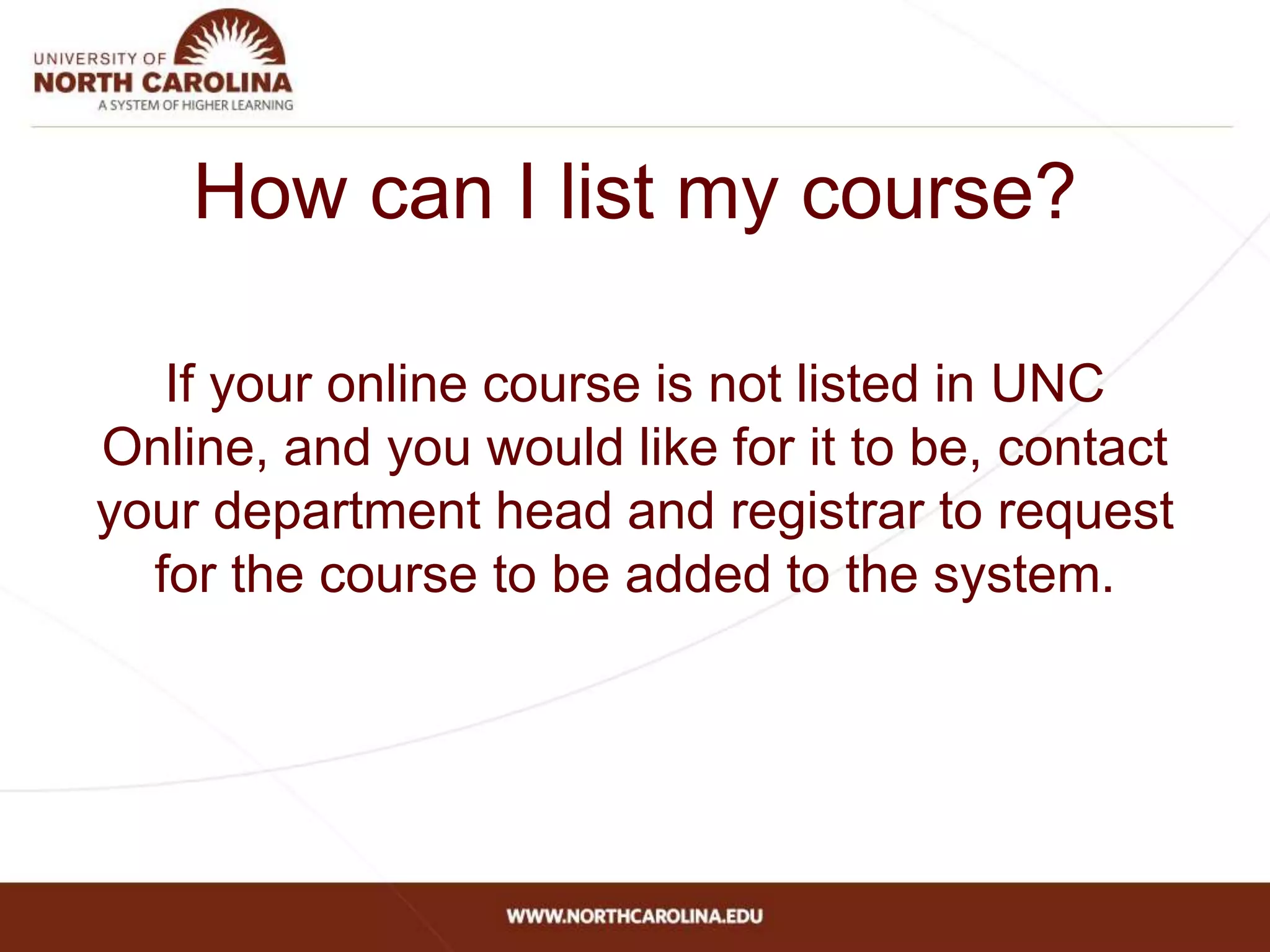 How can I list my course?
If your online course is not listed in UNC
Online, and you would like for it to be, contact
your department head and registrar to request
for the course to be added to the system.
 