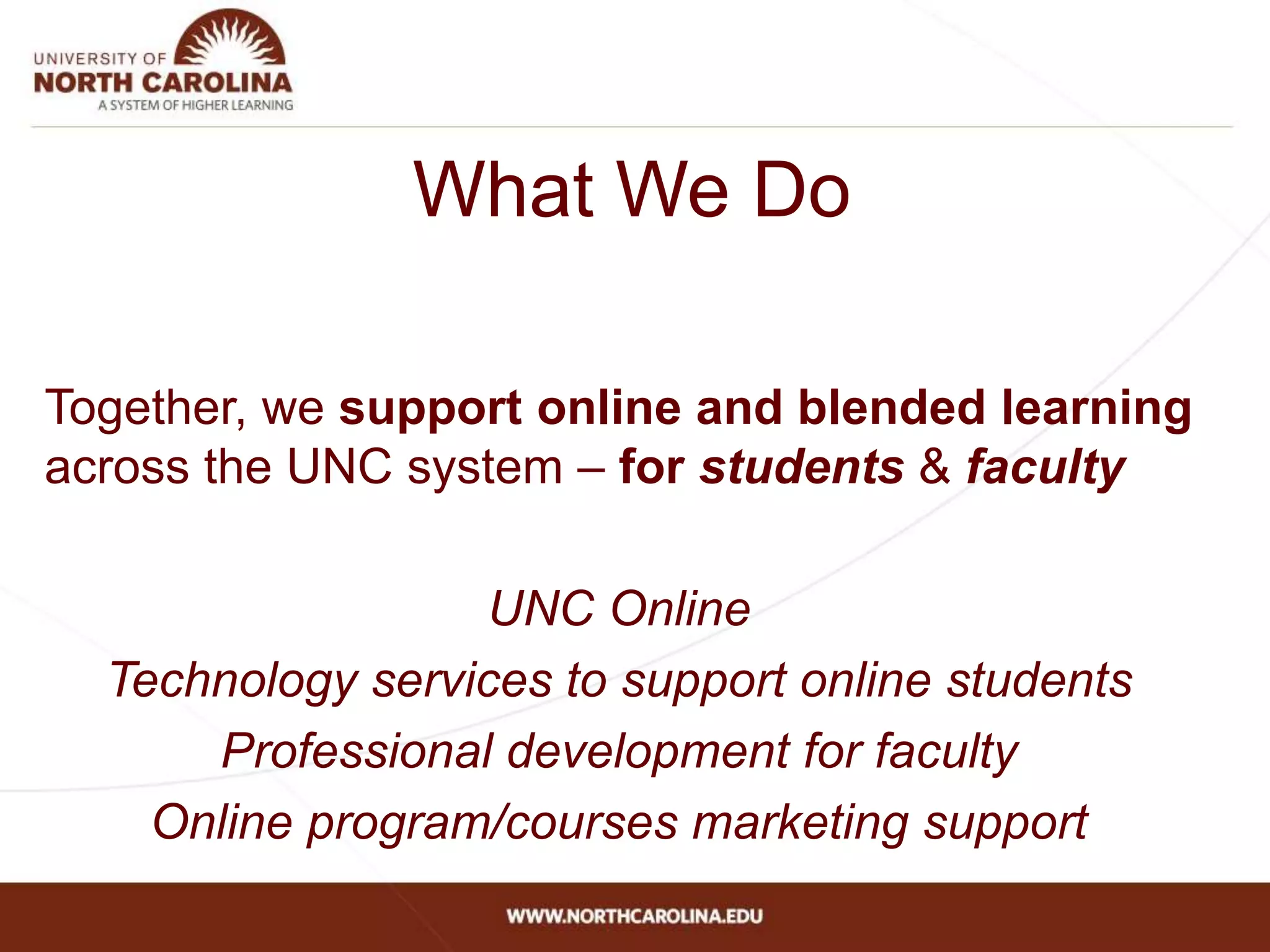 What We Do
Together, we support online and blended learning
across the UNC system – for students & faculty
UNC Online
Technology services to support online students
Professional development for faculty
Online program/courses marketing support
 