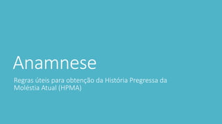 Anamnese
Regras úteis para obtenção da História Pregressa da
Moléstia Atual (HPMA)
 