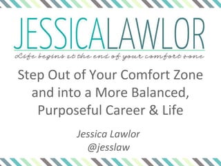 Step Out of Your Comfort Zone
and into a More Balanced,
Purposeful Career & Life
Jessica Lawlor
@jesslaw
 