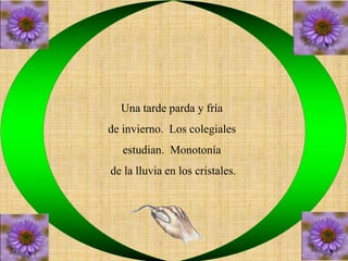 Una tarde parda y fría 
de invierno. Los colegiales 
estudian. Monotonía 
de la lluvia en los cristales. 
 