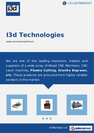+91-8376806347 
I3d Technologies 
www.cncroutermachine.in 
We are one of the leading importers, traders and 
suppliers of a wide array of Wood CNC Machines, CNC 
Laser machine, Plasma Cutting, Granite Engraver, 
etc. These products are procured from highly reliable 
vendors in the market. 
A Member of 
 