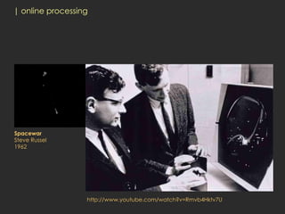 | online processing




Spacewar
Steve Russel
1962




                  http://www.youtube.com/watch?v=Rmvb4Hktv7U
 