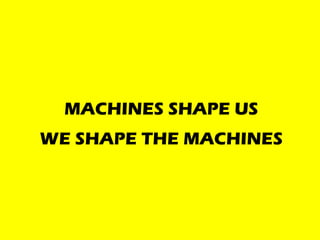 MACHINES SHAPE US
WE SHAPE THE MACHINES
 