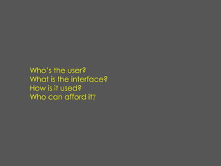 Who’s the user?
What is the interface?
How is it used?
Who can afford it?
 