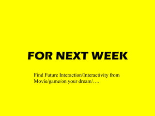 FOR NEXT WEEK
Find Future Interaction/Interactivity from
Movie/game/on your dream/….
 