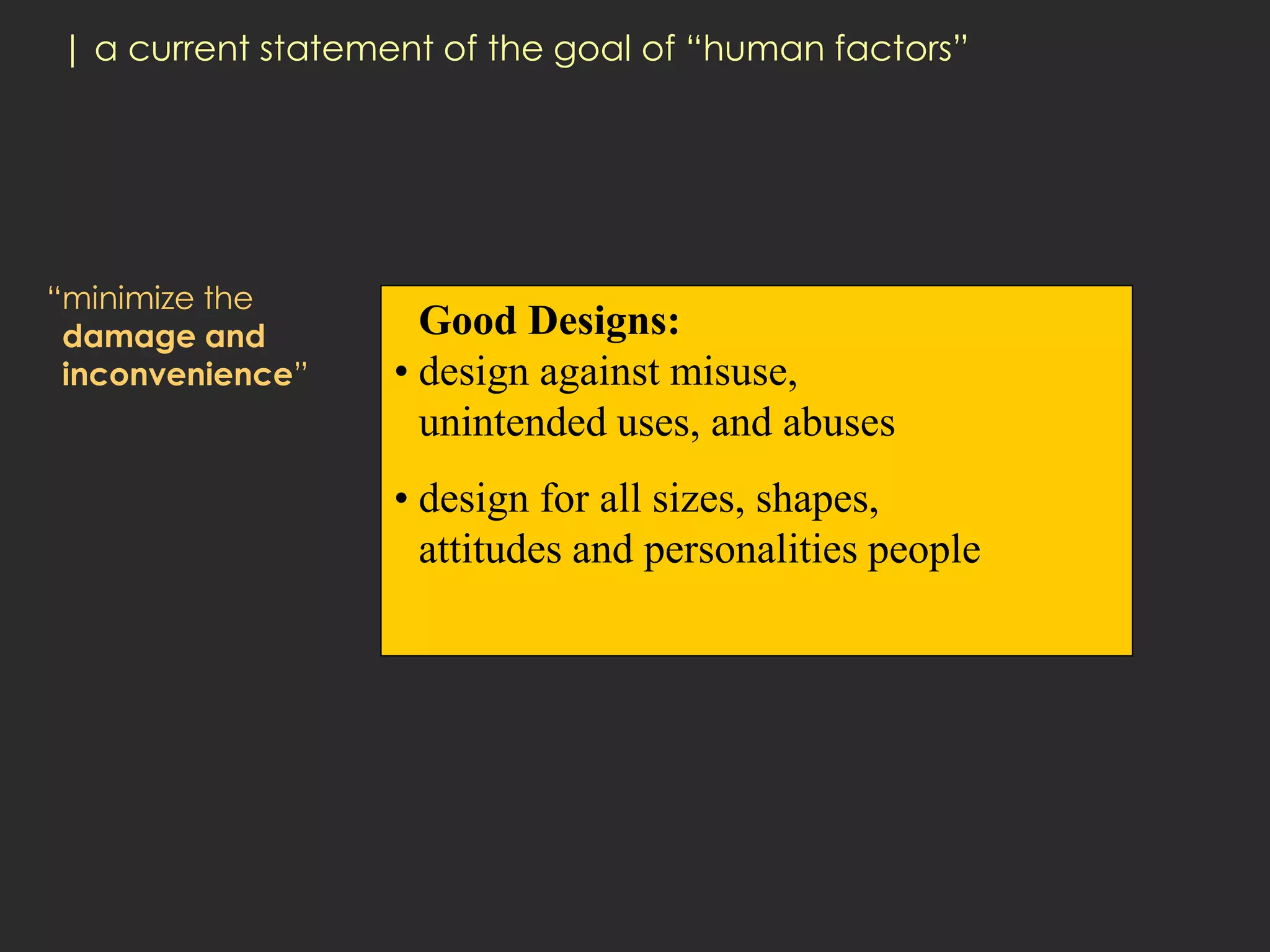 | a current statement of the goal of “human factors”




“minimize the
 damage and          Good Designs:
 inconvenience”    • design against misuse,
                     unintended uses, and abuses
                   • design for all sizes, shapes,
                     attitudes and personalities people
 
