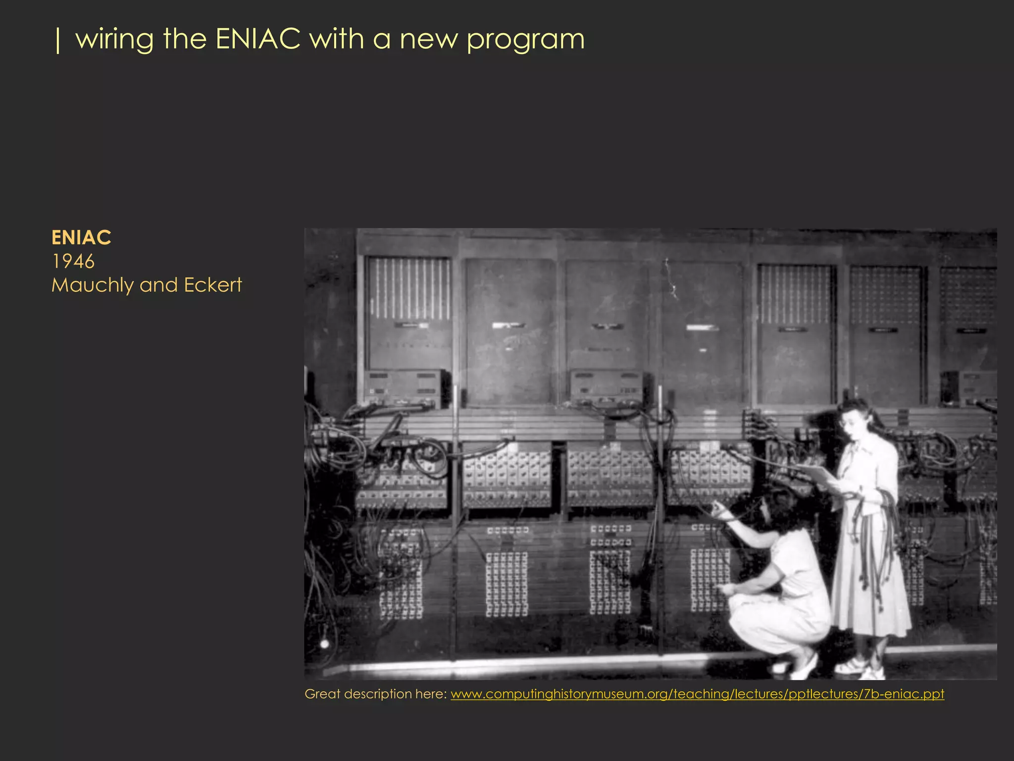 | wiring the ENIAC with a new program




ENIAC
1946
Mauchly and Eckert




                     Great description here: www.computinghistorymuseum.org/teaching/lectures/pptlectures/7b-eniac.ppt
 