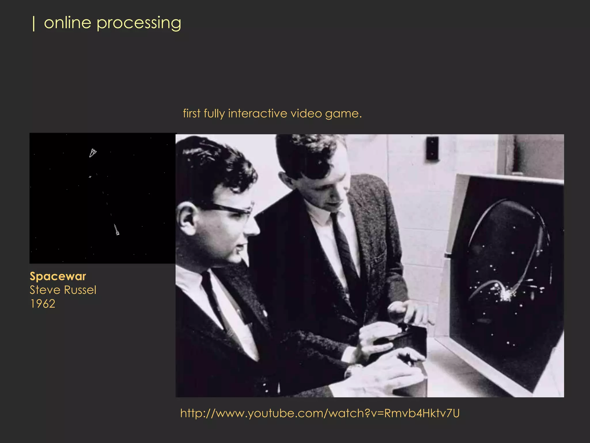 | online processing




                      first fully interactive video game.




Spacewar
Steve Russel
1962




                  http://www.youtube.com/watch?v=Rmvb4Hktv7U
 