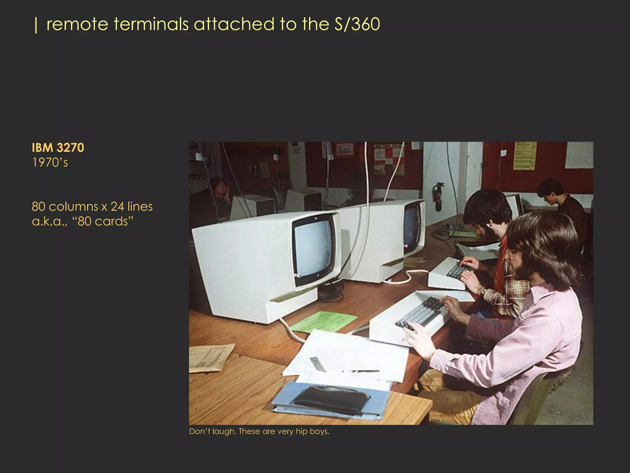 | remote terminals attached to the S/360




IBM 3270
1970’s


80 columns x 24 lines
a.k.a., “80 cards”




                        Don’t laugh. These are very hip boys.
 