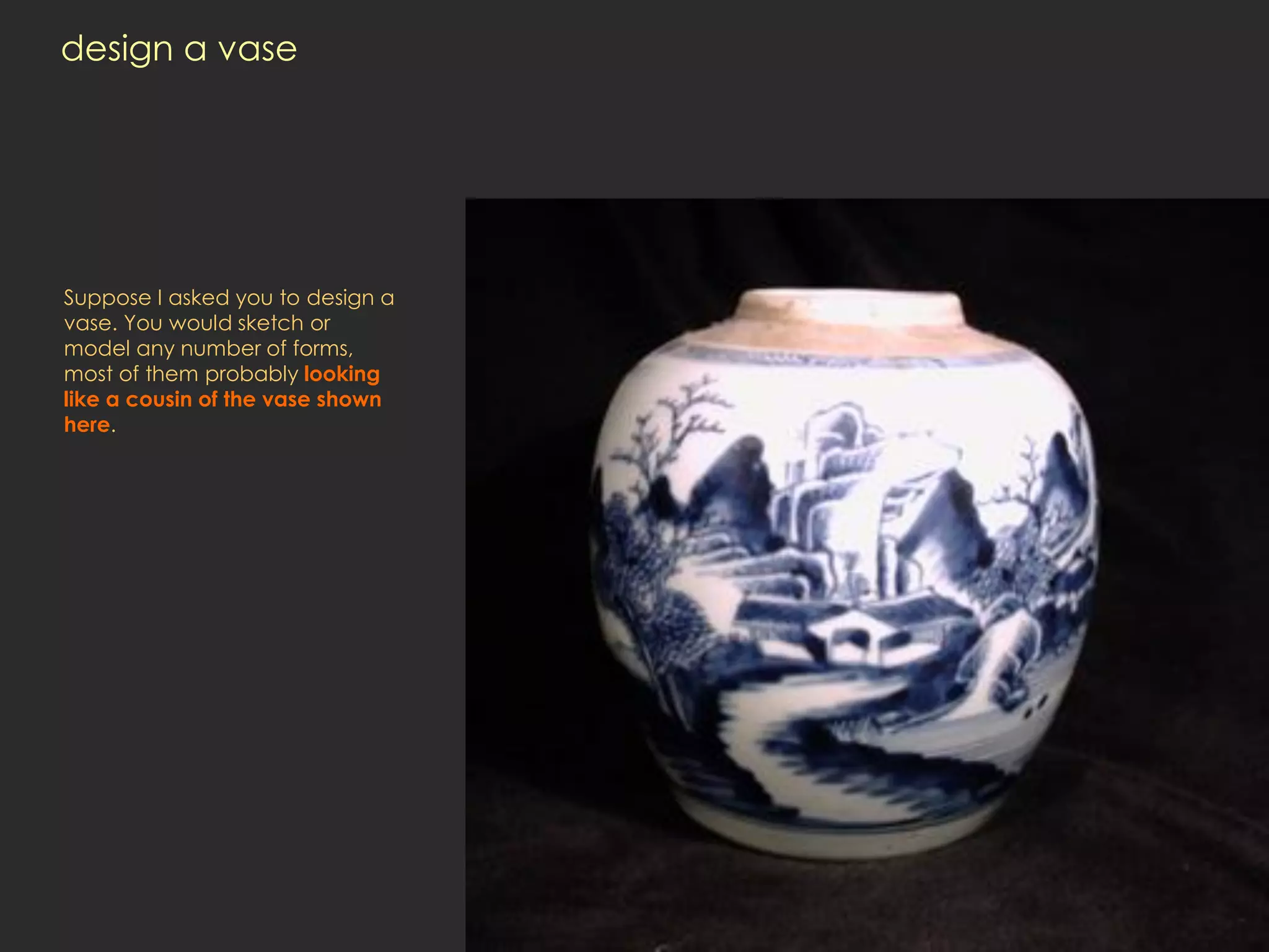 design a vase




Suppose I asked you to design a
vase. You would sketch or
model any number of forms,
most of them probably looking
like a cousin of the vase shown
here.
 