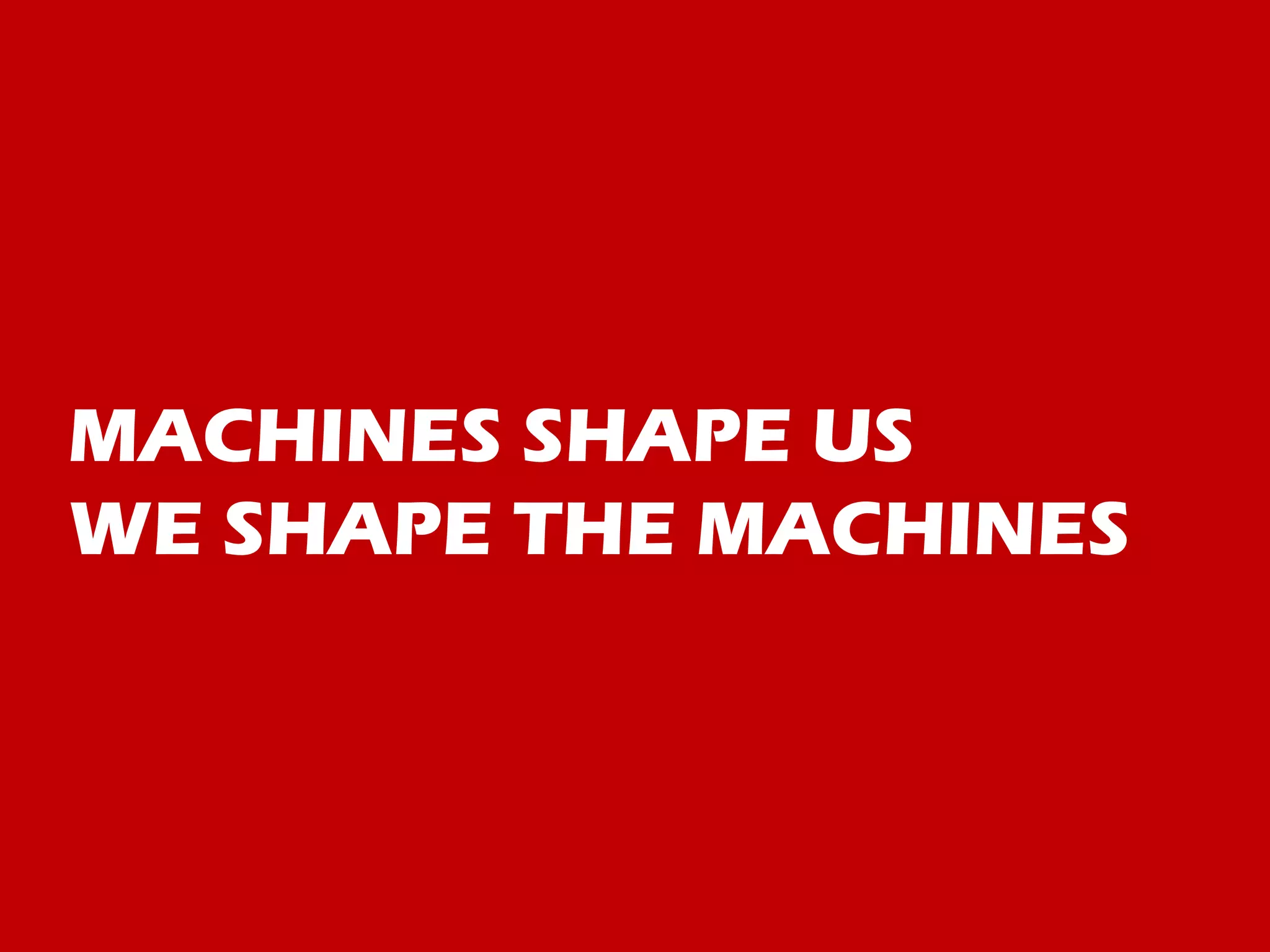 MACHINES SHAPE US
WE SHAPE THE MACHINES
 