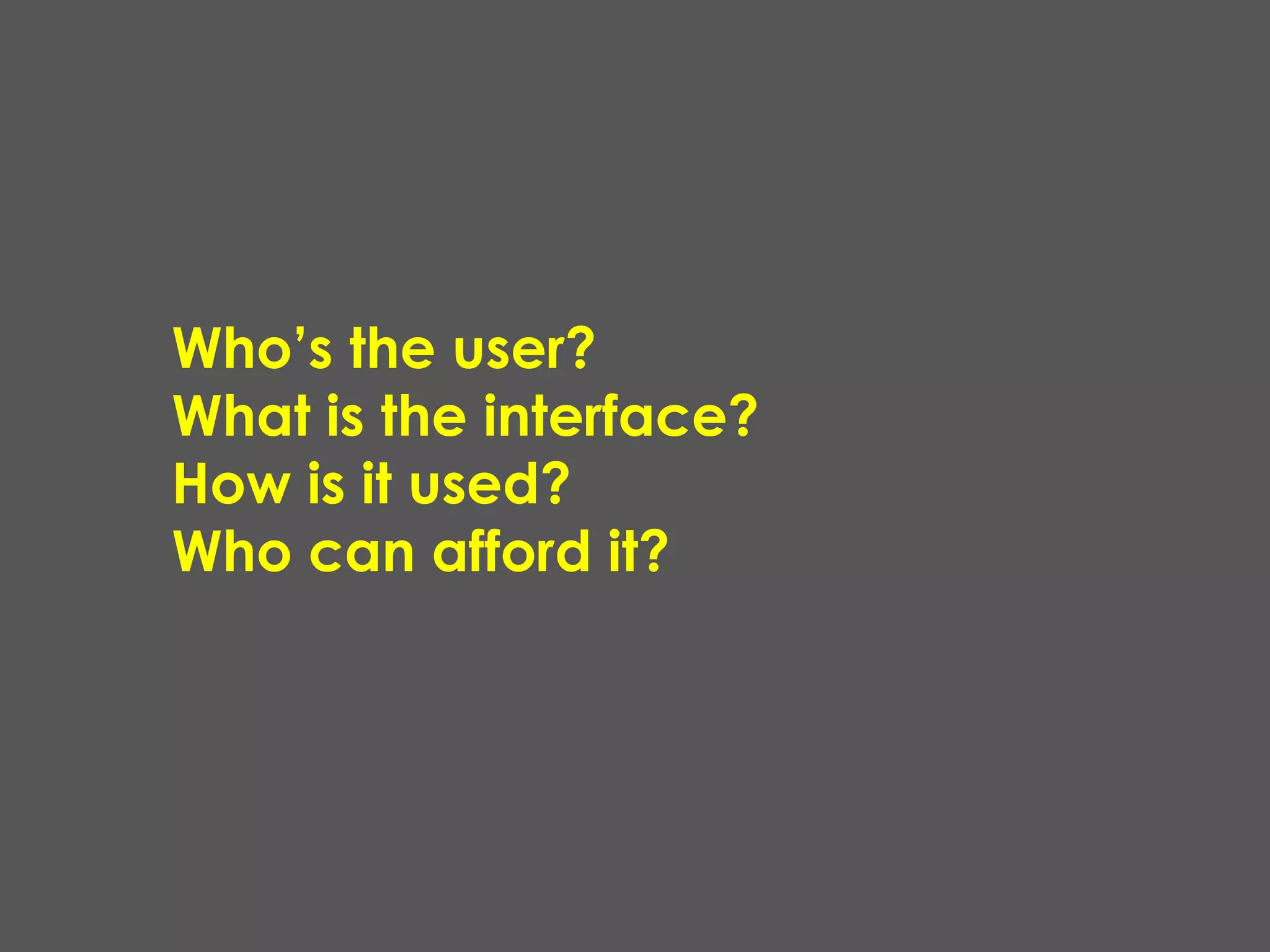 Who’s the user?
What is the interface?
How is it used?
Who can afford it?
 