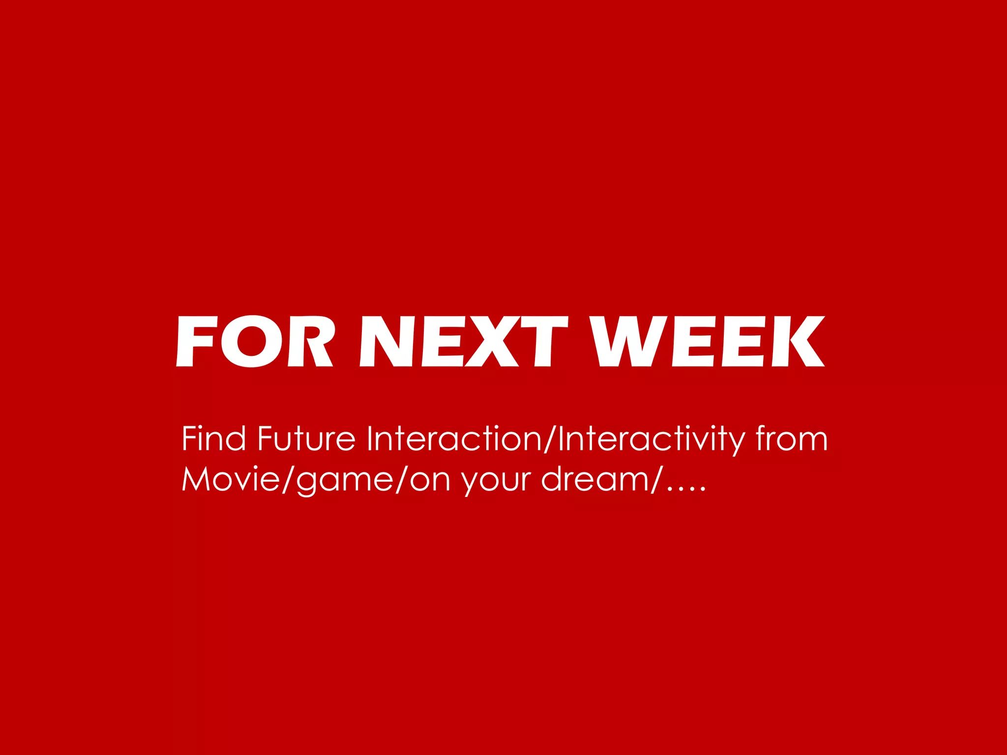 FOR NEXT WEEK
Find Future Interaction/Interactivity from
Movie/game/on your dream/….
 