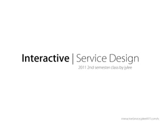Interactive | Service Design
             2011 2nd semester class by jylee




                                      interacitveService.jylee6977.com/tc
 