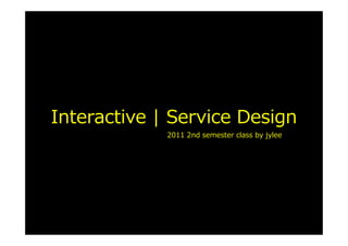 Interactive | Service Design
             2011 2nd semester class by jylee




                                 interacitveService.jylee6977.com/tc
 