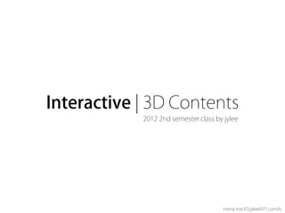 Interactive | 3D Contents
            2012 2nd semester class by jylee




                                      interacitve3D.jylee6977.com/tc
 