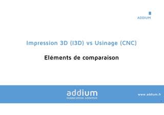 1
Impression 3D (I3D) vs Usinage (CNC)
Eléments de comparaison
ADDIUM
1
www.addium.fr
 