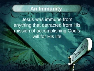An Immunity  Jesus was immune from anything that detracted from His mission of accomplishing God’s will for His life 