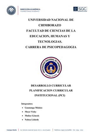 UNIVERSIDAD NACIONAL DE
CHIMBORAZO
FACULTAD DE CIENCIAS DE LA
EDUCACION, HUMANAS Y
TECNOLOGIAS.
CARRERA DE PSICOPEDAGOGIA
DESARROLLO CURRICULAR
PLANIFICACION CURRICULAR
INSTITUCIONAL (PCI)
Integrantes:
• Guananga Mónica
• Moya Vicky
• Muñoz Génesis
• Noboa Lisbeth
 