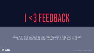 I <3 FEEDBACK
HOW A SLACK W EBHOOK HELPED TWILI O’S DOCUMENTATION
TEAM ENGAGE MOR E DEEPLY WITH OUR DETRACTORS
© 2018 TWILIO, INC. ALL RIGHTS RESERVED.
 