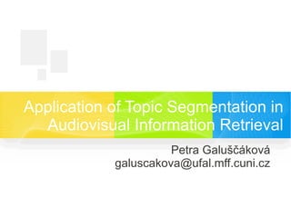 Application of Topic Segmentation in
Audiovisual Information Retrieval
Petra Galuščáková
galuscakova@ufal.mff.cuni.cz
 