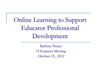 Online Learning to Support
  Educator Professional
      Development
           Barbara Treacy
        i3 Grantees Meeting
         October 15, 2012
 