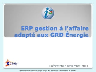 ERP gestion à l’affaire
adapté aux GRD Énergie




                                            Présentation novembre 2011
 Présentation i3 – Progiciel intégré adapté aux métiers des Gestionnaires de Réseaux
 