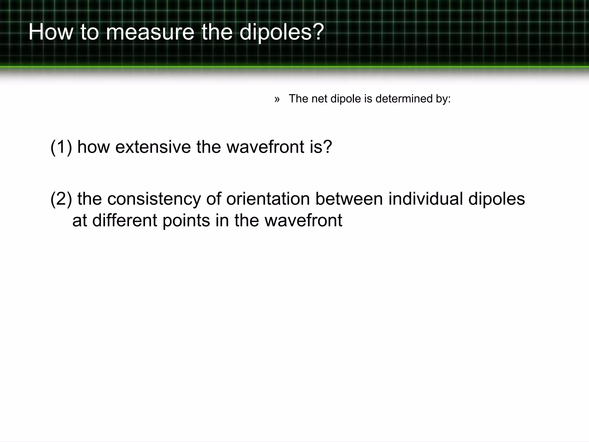 How to measure the dipoles? 
» The net dipole is determined by: 
(1) how extensive the wavefront is? 
(2) the consistency of orientation between individual dipoles 
at different points in the wavefront 
 