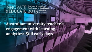 Australian university teacher’s
engagement with learning
analytics: Still early days
 